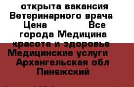  открыта вакансия Ветеринарного врача › Цена ­ 42 000 - Все города Медицина, красота и здоровье » Медицинские услуги   . Архангельская обл.,Пинежский 